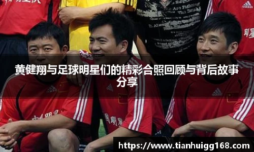 黄健翔与足球明星们的精彩合照回顾与背后故事分享